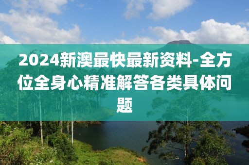 2024新澳最快最新资料-全方位全身心精准解答各类具体问题