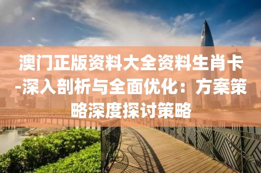 澳门正版资料大全资料生肖卡-深入剖析与全面优化：方案策略深度探讨策略