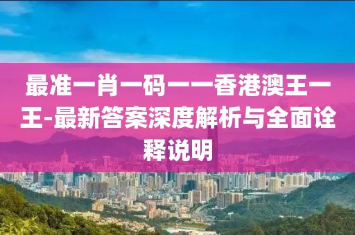 最准一肖一码一一香港澳王一王-最新答案深度解析与全面诠释说明