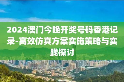 2024澳门今晚开奖号码香港记录-高效仿真方案实施策略与实践探讨