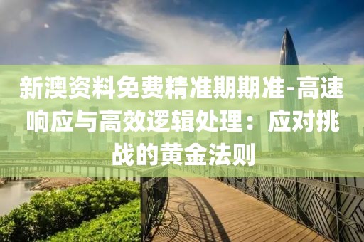 新澳资料免费精准期期准-高速响应与高效逻辑处理：应对挑战的黄金法则