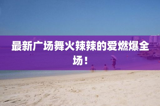 最新广场舞火辣辣的爱燃爆全场！