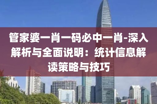 管家婆一肖一码必中一肖-深入解析与全面说明：统计信息解读策略与技巧