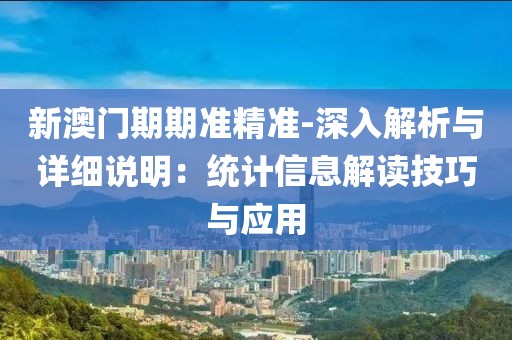新澳门期期准精准-深入解析与详细说明：统计信息解读技巧与应用