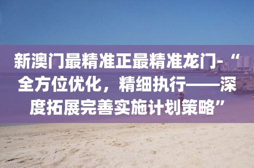 新澳门最精准正最精准龙门-“全方位优化，精细执行——深度拓展完善实施计划策略”