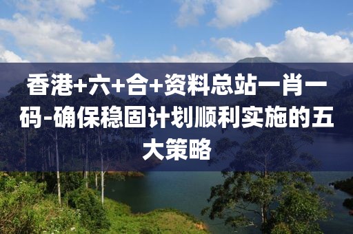 香港+六+合+资料总站一肖一码-确保稳固计划顺利实施的五大策略