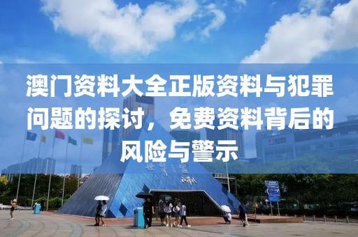 澳门资料大全正版资料与犯罪问题的探讨，免费资料背后的风险与警示