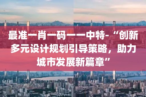 最准一肖一码一一中特-“创新多元设计规划引导策略，助力城市发展新篇章”