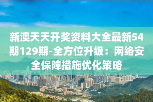 新澳天天开奖资料大全最新54期129期-全方位升级：网络安全保障措施优化策略