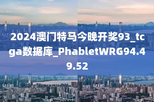 2024澳门特马今晚开奖93_tcga数据库_PhabletWRG94.49.52