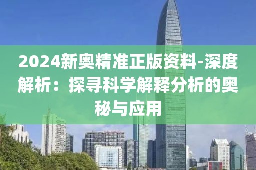 2024新奥精准正版资料-深度解析：探寻科学解释分析的奥秘与应用