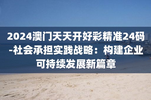 2024澳门天天开好彩精准24码-社会承担实践战略：构建企业可持续发展新篇章