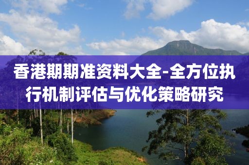 香港期期准资料大全-全方位执行机制评估与优化策略研究