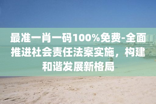 最准一肖一码100%免费-全面推进社会责任法案实施，构建和谐发展新格局
