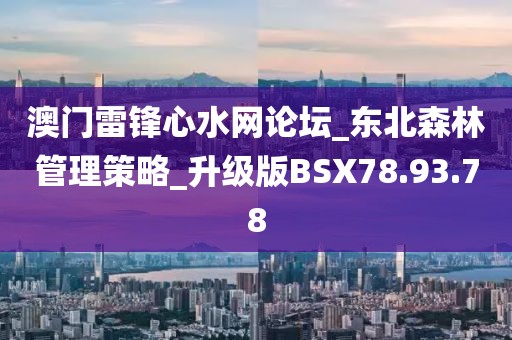 澳门雷锋心水网论坛_东北森林管理策略_升级版BSX78.93.78