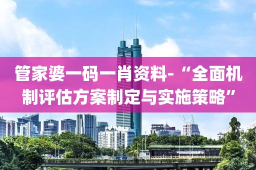管家婆一码一肖资料-“全面机制评估方案制定与实施策略”
