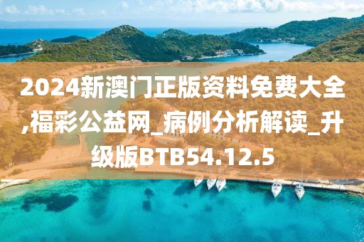 2024新澳门正版资料免费大全,福彩公益网_病例分析解读_升级版BTB54.12.5