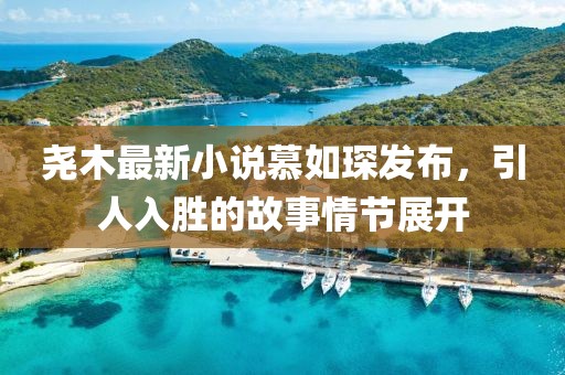 尧木最新小说慕如琛发布，引人入胜的故事情节展开