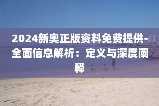 2024新奥正版资料免费提供-全面信息解析：定义与深度阐释