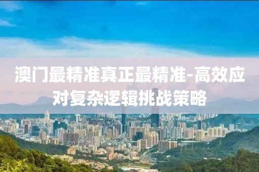 澳门最精准真正最精准-高效应对复杂逻辑挑战策略