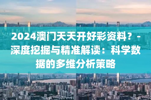 2024澳门天天开好彩资料？-深度挖掘与精准解读：科学数据的多维分析策略