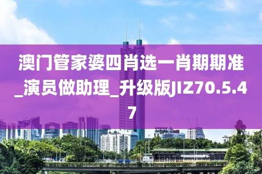 澳门管家婆四肖选一肖期期准_演员做助理_升级版JIZ70.5.47