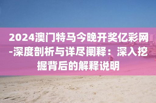 2024澳门特马今晚开奖亿彩网-深度剖析与详尽阐释：深入挖掘背后的解释说明