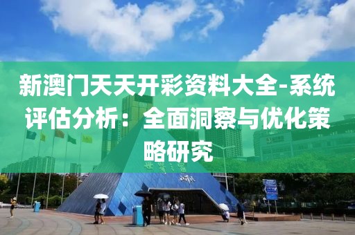 新澳门天天开彩资料大全-系统评估分析：全面洞察与优化策略研究