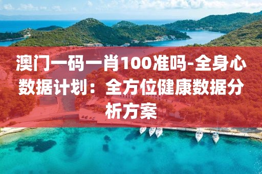澳门一码一肖100准吗-全身心数据计划：全方位健康数据分析方案