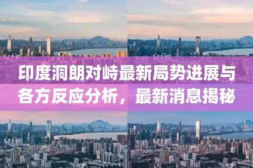印度洞朗对峙最新局势进展与各方反应分析，最新消息揭秘