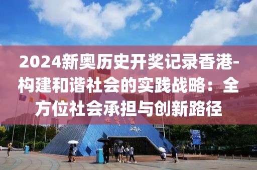 2024新奥历史开奖记录香港-构建和谐社会的实践战略：全方位社会承担与创新路径