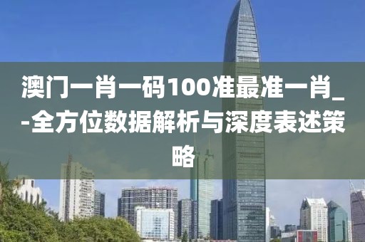 澳门一肖一码100准最准一肖_-全方位数据解析与深度表述策略