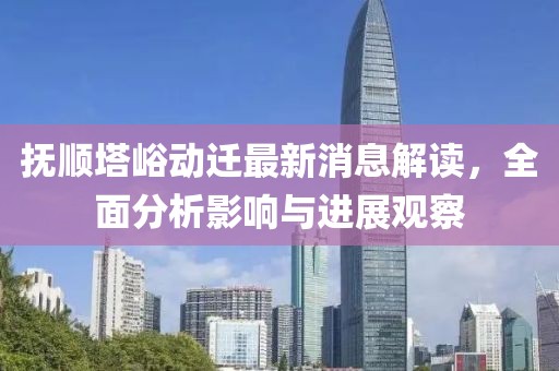 抚顺塔峪动迁最新消息解读，全面分析影响与进展观察