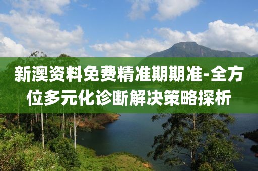 新澳资料免费精准期期准-全方位多元化诊断解决策略探析