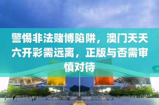 警惕非法赌博陷阱，澳门天天六开彩需远离，正版与否需审慎对待