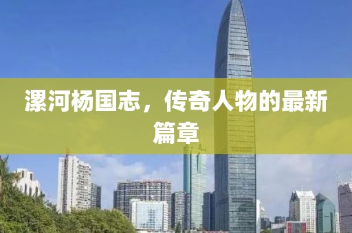 漯河杨国志，传奇人物的最新篇章