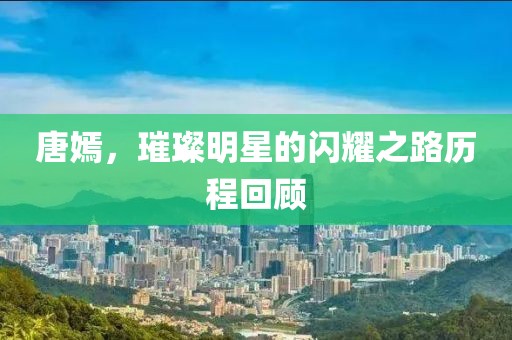 唐嫣，璀璨明星的闪耀之路历程回顾