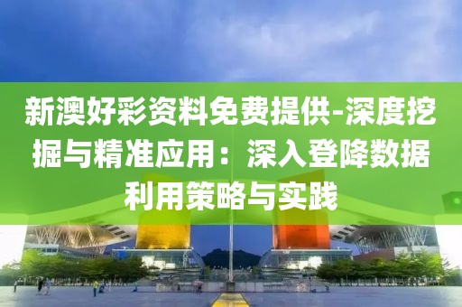 新澳好彩资料免费提供-深度挖掘与精准应用：深入登降数据利用策略与实践