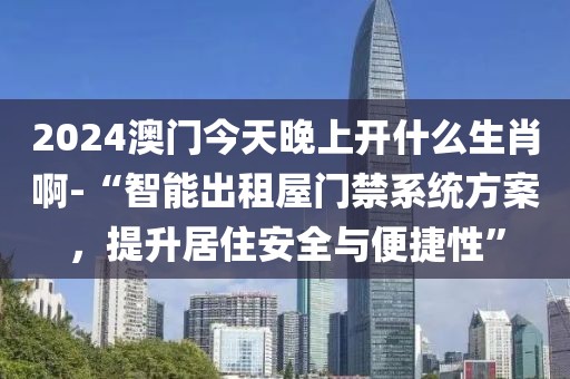 2024澳门今天晚上开什么生肖啊-“智能出租屋门禁系统方案，提升居住安全与便捷性”
