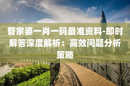 管家婆一肖一码最准资料-即时解答深度解析：高效问题分析策略