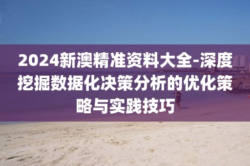 2024新澳精准资料大全-深度挖掘数据化决策分析的优化策略与实践技巧