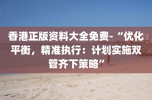 香港正版资料大全免费-“优化平衡，精准执行：计划实施双管齐下策略”