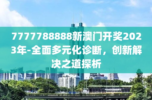 7777788888新澳门开奖2023年-全面多元化诊断，创新解决之道探析