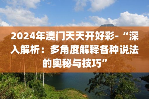 2024年澳门天天开好彩-“深入解析：多角度解释各种说法的奥秘与技巧”