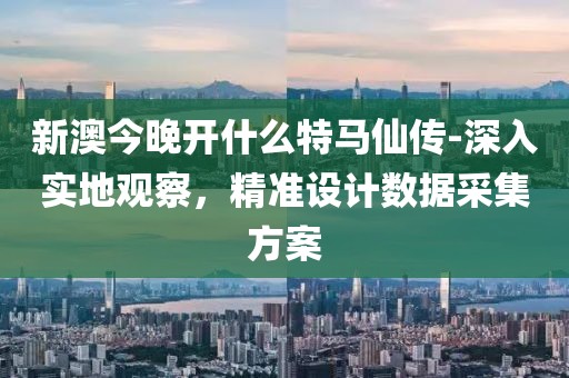 新澳今晚开什么特马仙传-深入实地观察，精准设计数据采集方案