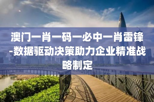 澳门一肖一码一必中一肖雷锋-数据驱动决策助力企业精准战略制定