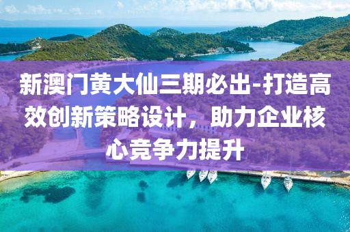 新澳门黄大仙三期必出-打造高效创新策略设计，助力企业核心竞争力提升