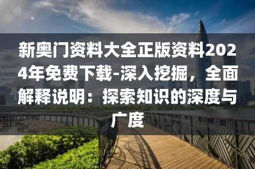 新奥门资料大全正版资料2024年免费下载-深入挖掘，全面解释说明：探索知识的深度与广度