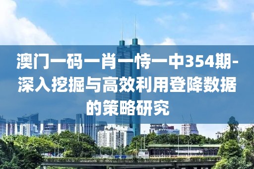 澳门一码一肖一恃一中354期-深入挖掘与高效利用登降数据的策略研究