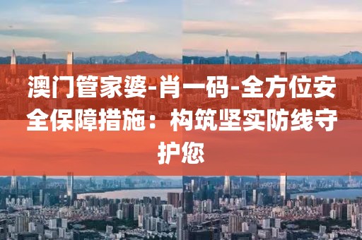 澳门管家婆-肖一码-全方位安全保障措施：构筑坚实防线守护您